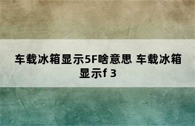 车载冰箱显示5F啥意思 车载冰箱显示f 3